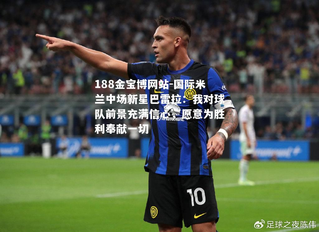 国际米兰中场新星巴雷拉：我对球队前景充满信心，愿意为胜利奉献一切