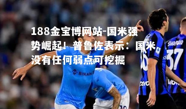 国米强势崛起！普鲁佐表示：国米没有任何弱点可挖掘