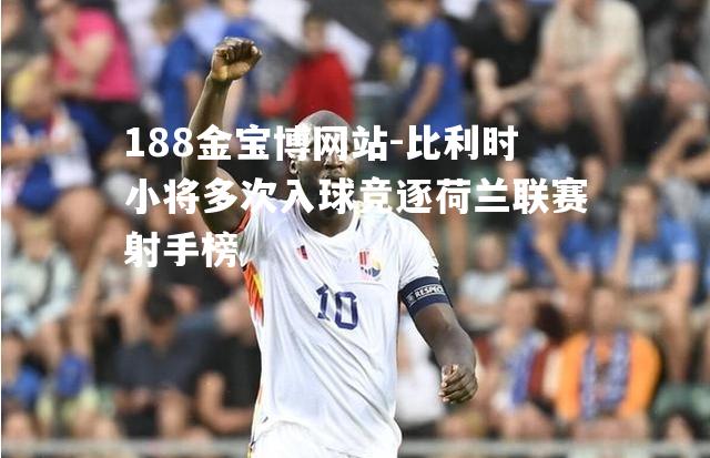 比利时小将多次入球竞逐荷兰联赛射手榜