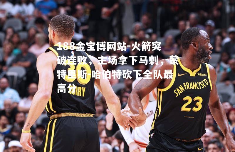 火箭突破连败，主场拿下马刺，蒙特里斯-哈伯特砍下全队最高分
