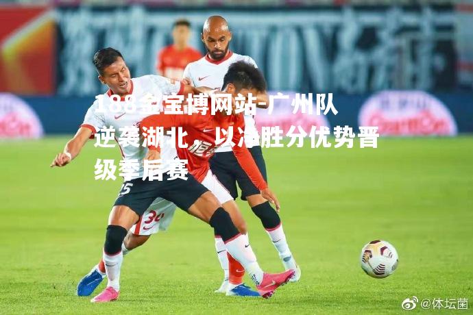 广州队逆袭湖北，以净胜分优势晋级季后赛
