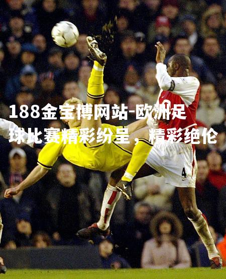 欧洲足球比赛精彩纷呈，精彩绝伦