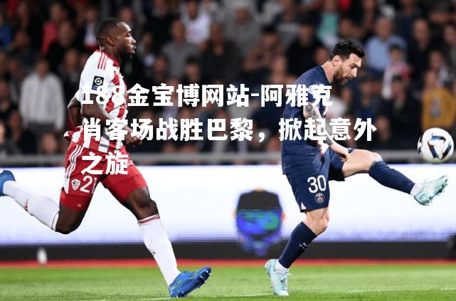 阿雅克肖客场战胜巴黎，掀起意外之旋