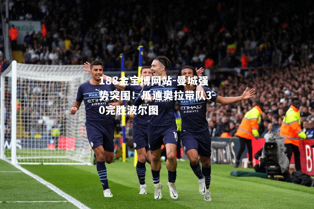 曼城强势突围！瓜迪奥拉带队3-0完胜波尔图