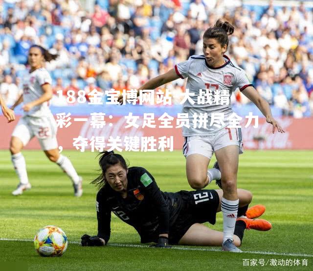 大战精彩一幕：女足全员拼尽全力，夺得关键胜利