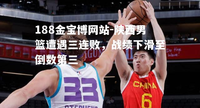 陕西男篮遭遇三连败，战绩下滑至倒数第三