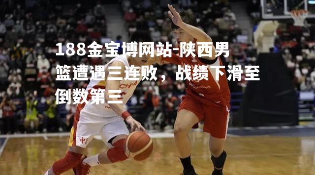 陕西男篮遭遇三连败，战绩下滑至倒数第三
