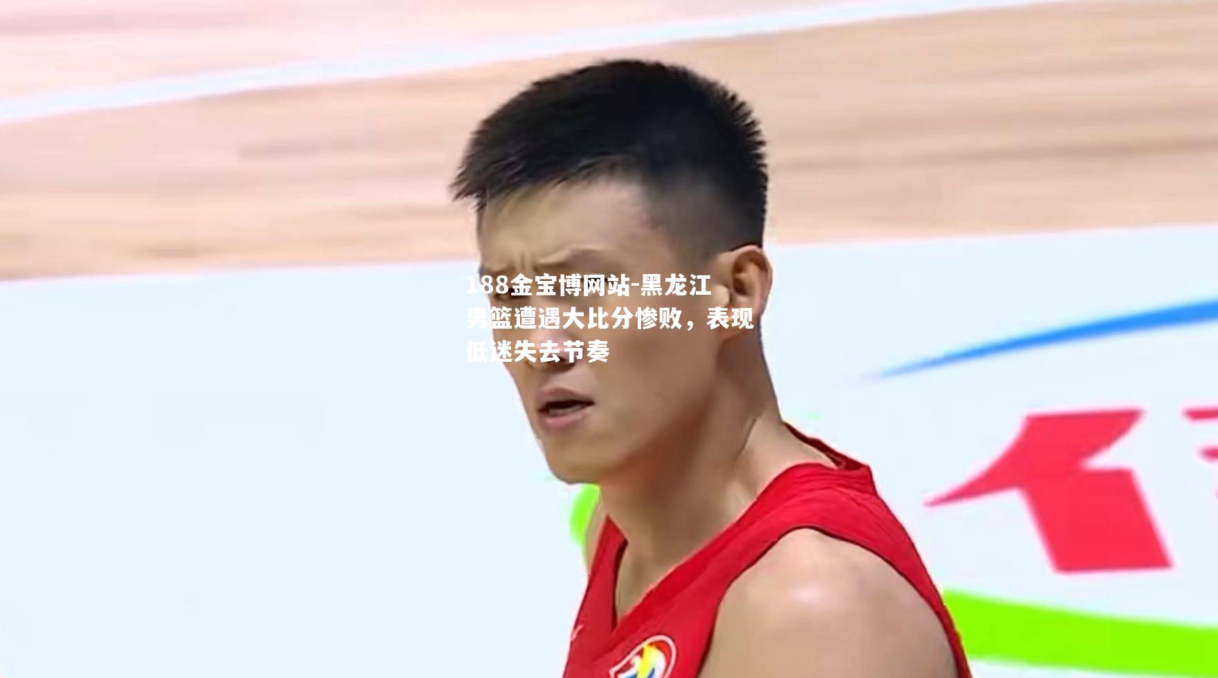 黑龙江男篮遭遇大比分惨败，表现低迷失去节奏