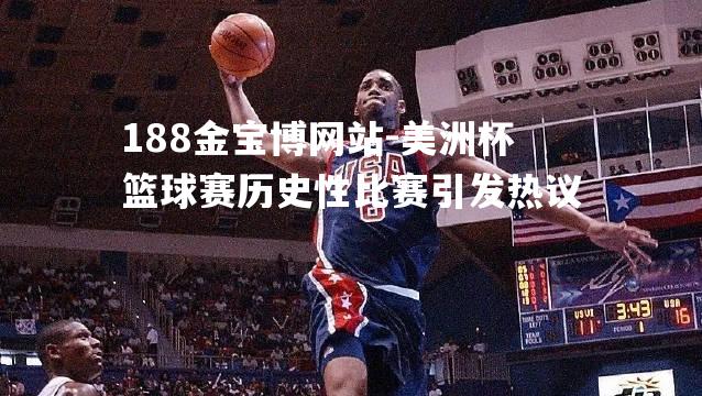 美洲杯篮球赛历史性比赛引发热议