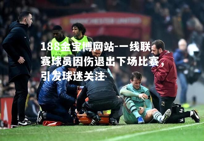 一线联赛球员因伤退出下场比赛，引发球迷关注