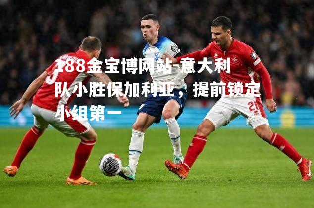 意大利队小胜保加利亚，提前锁定小组第一