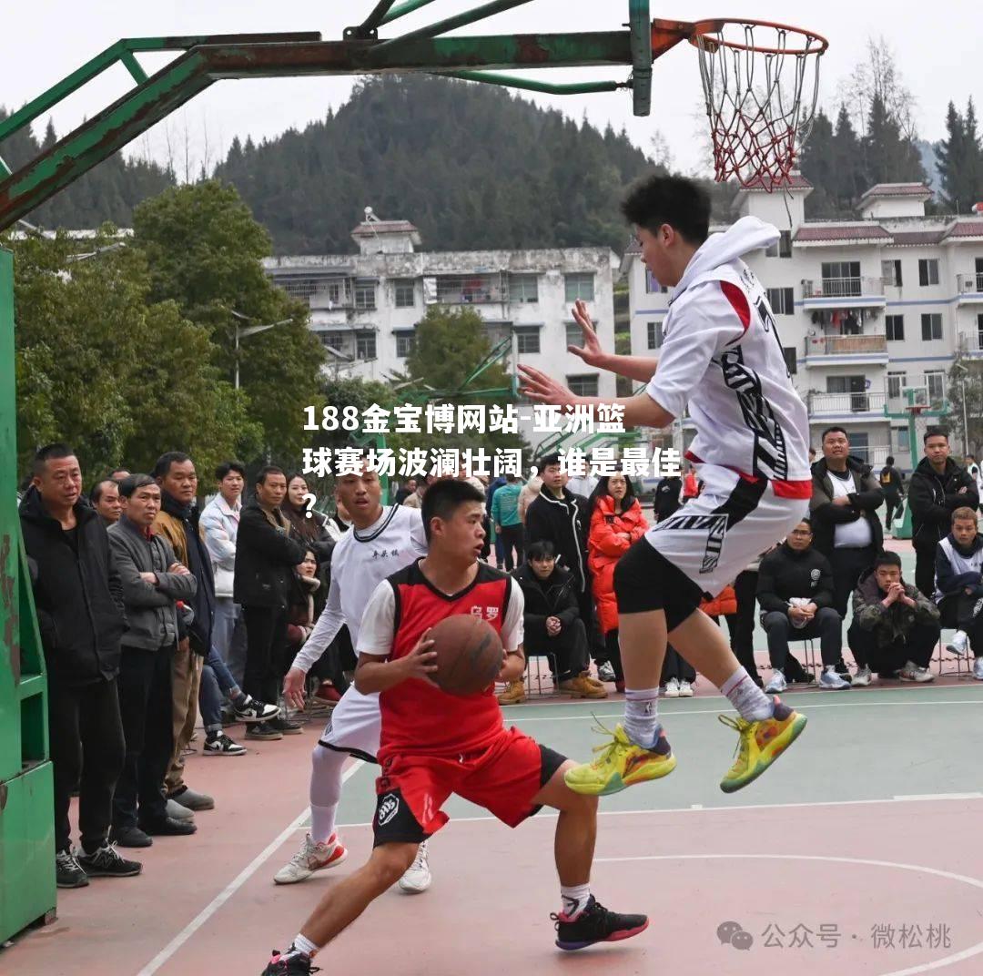 亚洲篮球赛场波澜壮阔，谁是最佳？