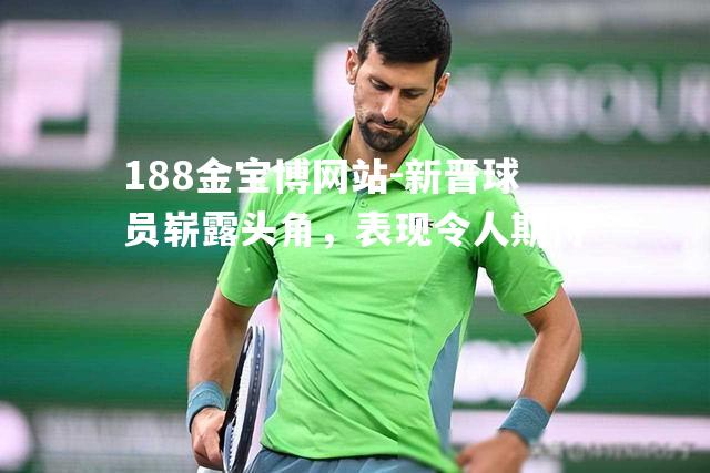 新晋球员崭露头角，表现令人期待