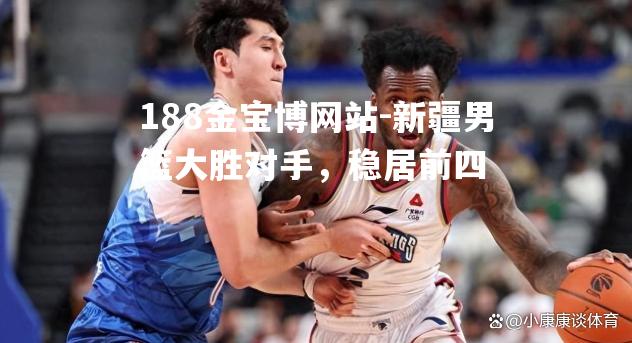 新疆男篮大胜对手，稳居前四