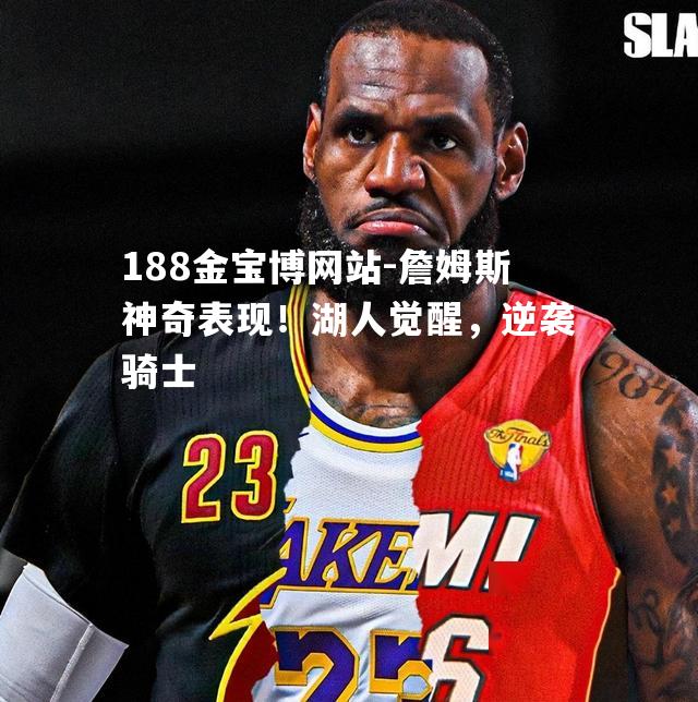 詹姆斯神奇表现！湖人觉醒，逆袭骑士