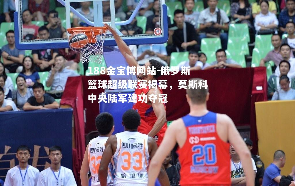 俄罗斯篮球超级联赛揭幕，莫斯科中央陆军建功夺冠