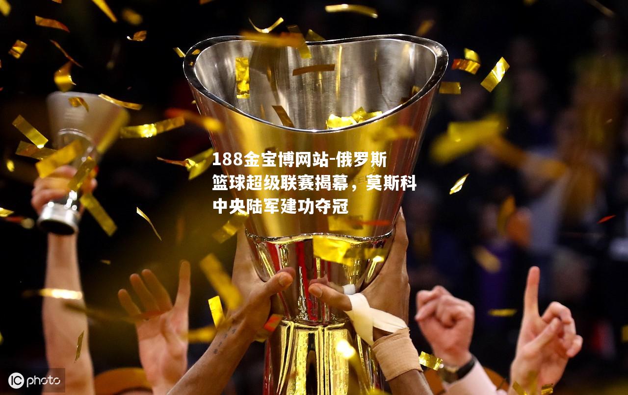 俄罗斯篮球超级联赛揭幕，莫斯科中央陆军建功夺冠