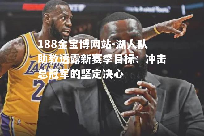 湖人队助教透露新赛季目标：冲击总冠军的坚定决心