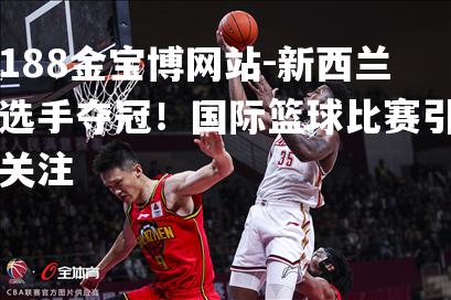 新西兰选手夺冠！国际篮球比赛引关注