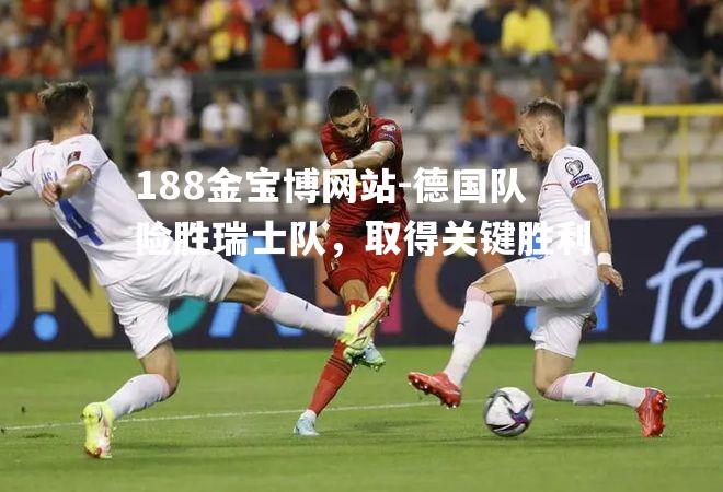 德国队险胜瑞士队，取得关键胜利