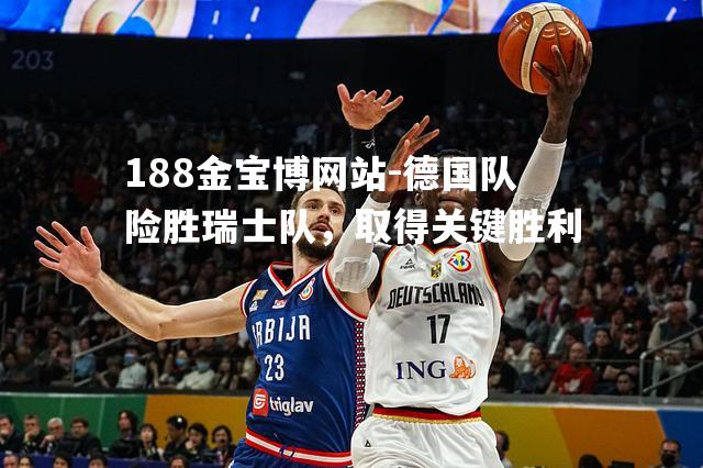 德国队险胜瑞士队，取得关键胜利