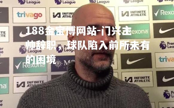 门兴主帅辞职，球队陷入前所未有的困境