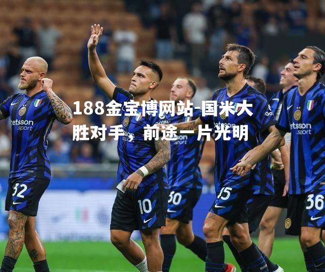 国米大胜对手，前途一片光明