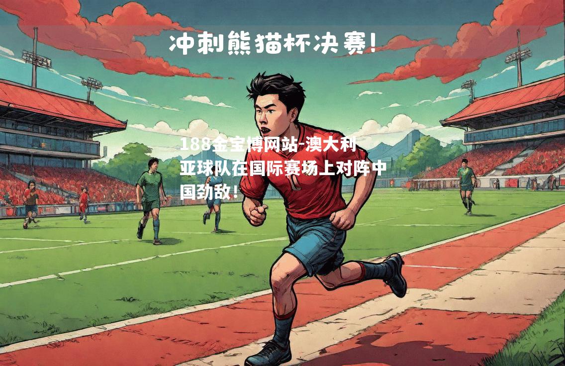 澳大利亚球队在国际赛场上对阵中国劲敌！