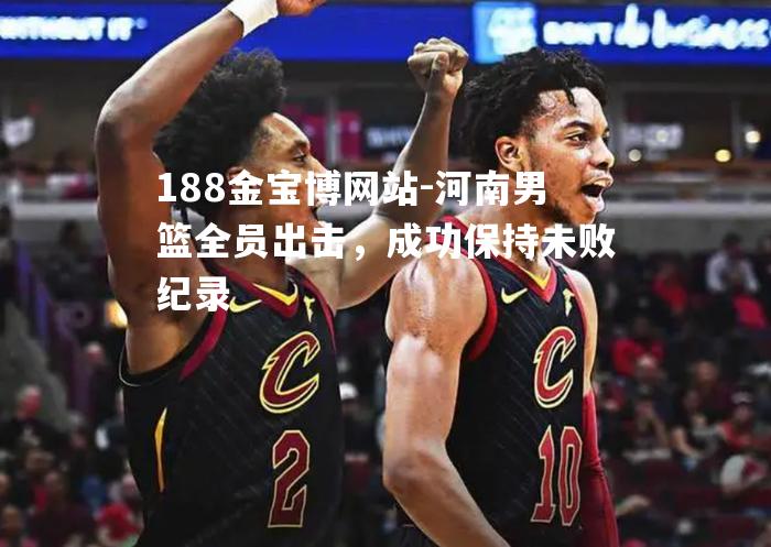 河南男篮全员出击，成功保持未败纪录