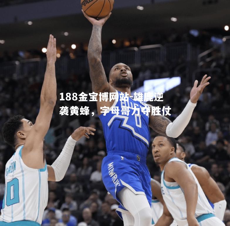 雄鹿逆袭黄蜂，字母哥力夺胜仗