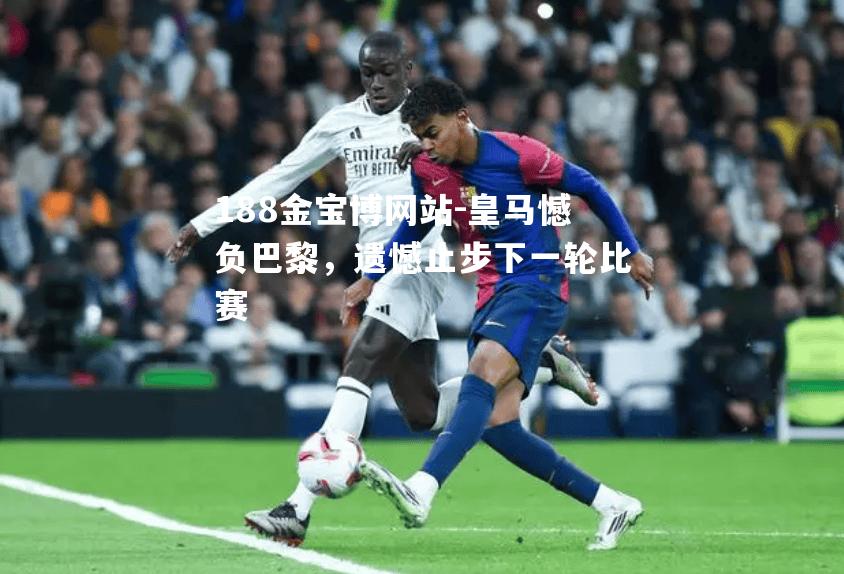 皇马憾负巴黎，遗憾止步下一轮比赛