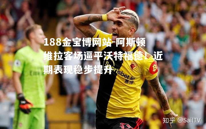 阿斯顿维拉客场逼平沃特福德！近期表现稳步提升