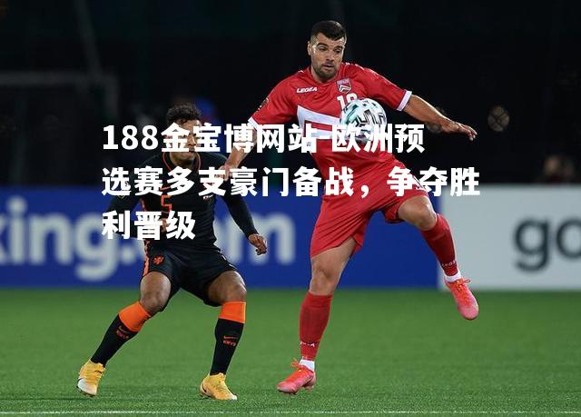 欧洲预选赛多支豪门备战，争夺胜利晋级