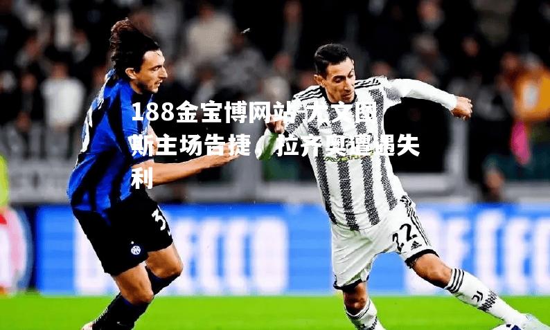 尤文图斯主场告捷，拉齐奥遭遇失利