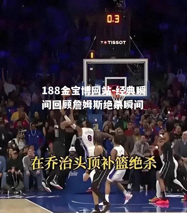 经典瞬间回顾詹姆斯绝杀瞬间