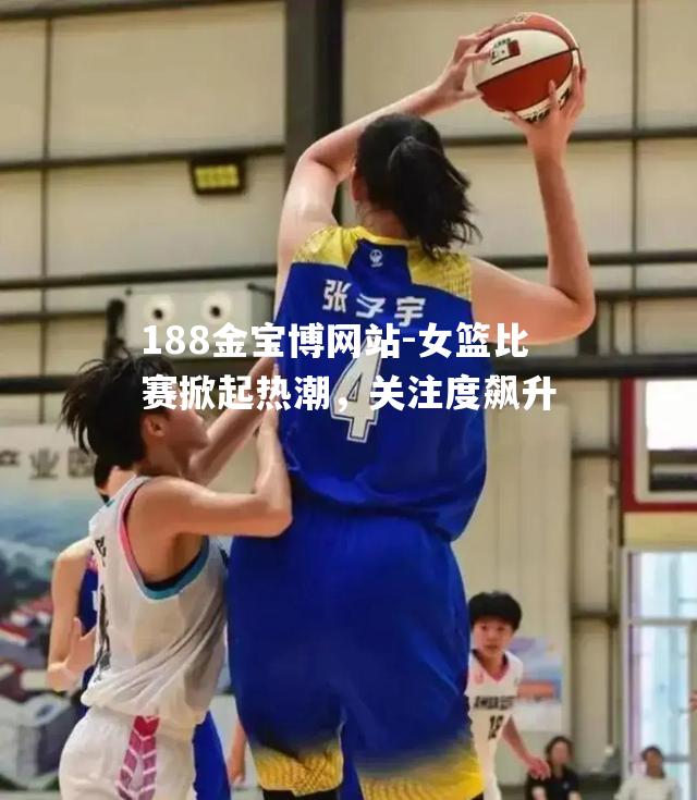 女篮比赛掀起热潮，关注度飙升