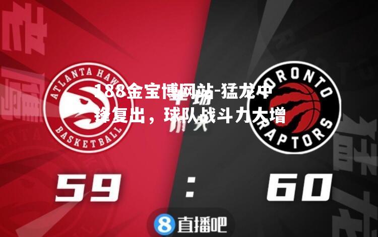 猛龙中锋复出，球队战斗力大增