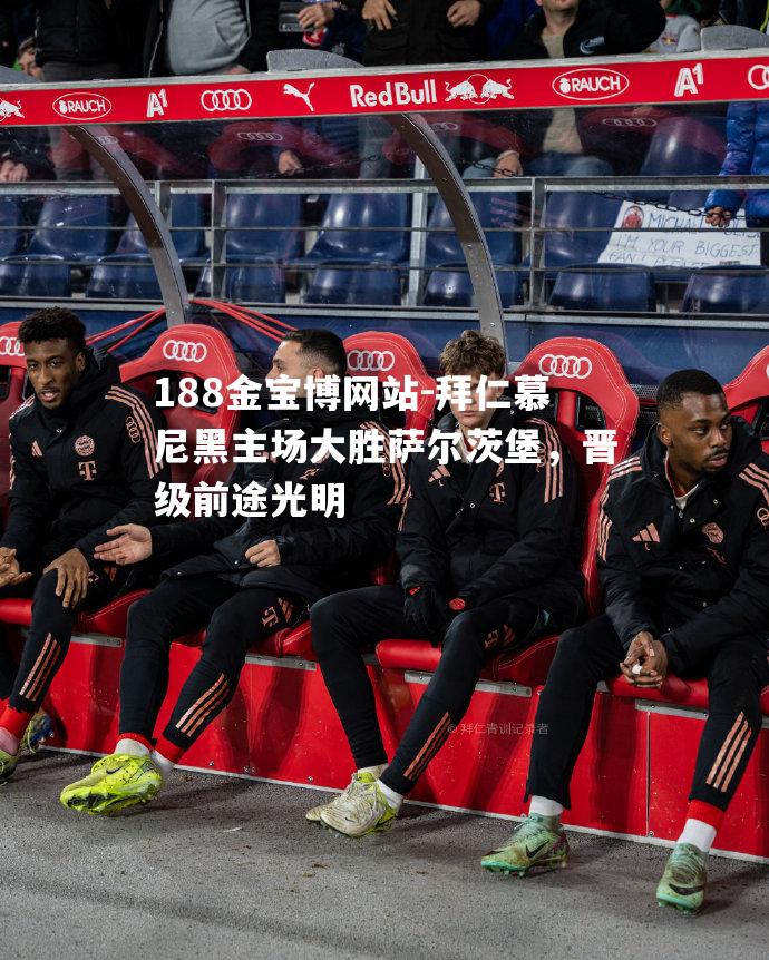 拜仁慕尼黑主场大胜萨尔茨堡，晋级前途光明