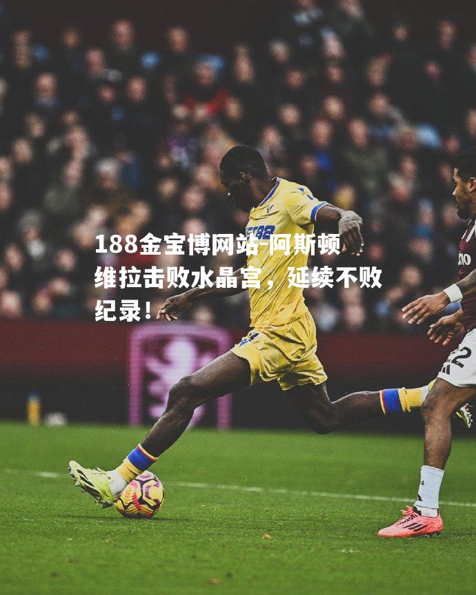 阿斯顿维拉击败水晶宫，延续不败纪录！